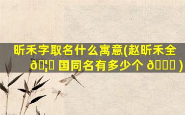 昕禾字取名什么寓意(赵昕禾全 🦆 国同名有多少个 🐘 )
